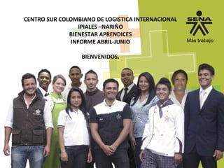 CENTRO SUR COLOMBIANO DE LOGISTICA INTERNACIONAL
IPIALES –NARIÑO
BIENESTAR APRENDICES
INFORME ABRIL-JUNIO
BIENVENIDOS.
 