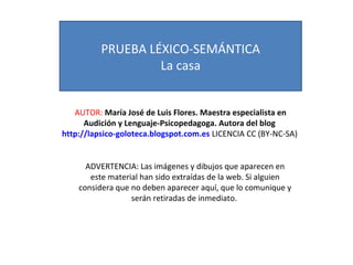 PRUEBA LÉXICO-SEMÁNTICA 
La casa 
AUTOR: María José de Luis Flores. Maestra especialista en 
Audición y Lenguaje-Psicopeda...