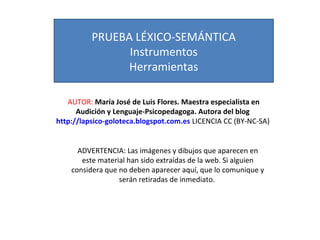 PRUEBA LÉXICO-SEMÁNTICA 
Instrumentos 
Herramientas 
AUTOR: María José de Luis Flores. Maestra especialista en 
Audición y...
