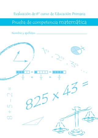1º, 2º, 3º...
8+5-2=
825 x 43 =
3
4
Evaluación de 6º curso de Educación Primaria
Prueba de competencia matemática
Nombre y apellidos:
+ =3
5
1
5
4
5
+ =
 