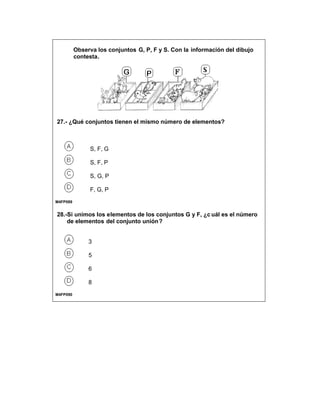 Observa los conjuntos G, P, F y S. Con la información del dibujo
contesta.
27.- ¿Qué conjuntos tienen el mismo número de elementos?
S, F, G
S, F, P
S, G, P
F, G, P
M4FP089
28.-Si unimos los elementos de los conjuntos G y F, ¿c uál es el número
de elementos del conjunto unión?
3
5
6
8
M4FP090
 