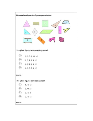 Observa las siguientes figuras geométricas .
29.- ¿Qué figuras son paralelogramos?
2, 3, 5, 8, 11, 12
2, 3, 7, 8, 9, 12
2, 5, 7, 8, 9, 12
2, 3, 5, 7, 9, 12
M4GC103
30.- ¿Qué figuras son rectángulos?
8, 9, 12
2, 11,12
2, 8, 9
2, 9, 12
M4GC105
 