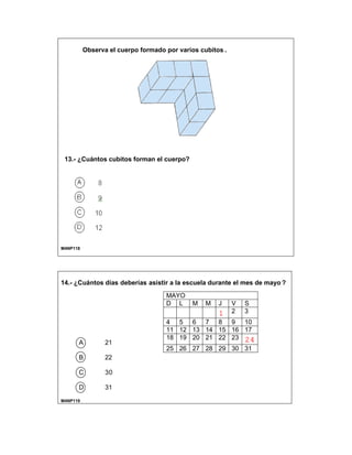 Observa el cuerpo formado por varios cubitos .
13.- ¿Cuántos cubitos forman el cuerpo?
M4NP118
14.- ¿Cuántos días deberías asistir a la escuela durante el mes de mayo ?
A 21
B 22
C 30
D 31
M4NP119
MAYO
D L M M J V S
1 2 3
4 5 6 7 8 9 10
11 12 13 14 15 16 17
18 19 20 21 22 23 24
25 26 27 28 29 30 31
 