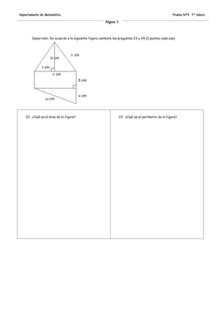 Departamento de Matemática                                                                             Prueba Nº4 7° básico

                                                        Página 5




        Desarrollo: De acuerdo a la siguiente figura contesta las preguntas 23 y 24 (2 puntos cada una)




    22. ¿Cuál es el área de la figura?                             23. ¿Cuál es el perímetro de la figura?
 
