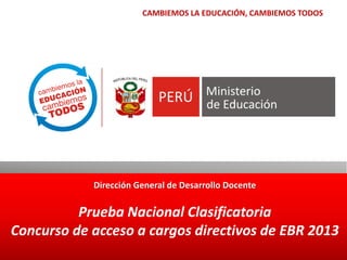 Dirección General de Desarrollo Docente
Prueba Nacional Clasificatoria
Concurso de acceso a cargos directivos de EBR 2013
CAMBIEMOS LA EDUCACIÓN, CAMBIEMOS TODOS
 