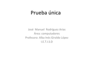 Prueba única

  José Manuel Rodríguez Arias
      Área: computadores
Profesora: Alba Inés Giraldo López
            I.E.T.I.S.D
 