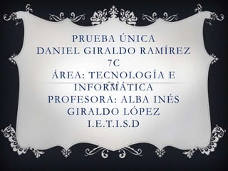 PRUEBA ÚNICA
DANIEL GIRALDO RAMÍREZ
            7C
  ÁREA: TECNOLOGÍA E
     INFORMÁTICA
 PROFESORA: ALBA INÉS
    GIRALDO LÓPEZ
        I.E.T.I.S.D
 