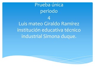 Prueba única
periodo
4
Luis mateo Giraldo Ramírez
institución educativa técnico
industrial Simona duque.

 