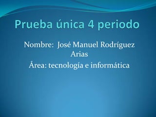 Nombre: José Manuel Rodríguez
Arias
Área: tecnología e informática

 