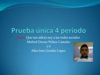 tema: Que tan adicto soy a las redes sociales
Mafred Duvan Peláez Castaño
7-f
Alba Inés Giraldo López

 