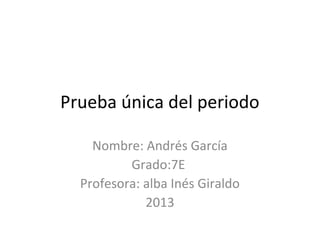 Prueba única del periodo

    Nombre: Andrés García
          Grado:7E
  Profesora: alba Inés Giraldo
             2013
 