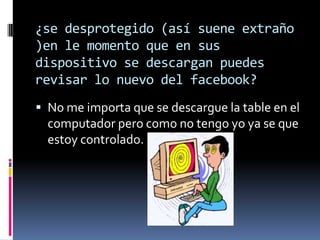 ¿se desprotegido (así suene extraño
)en le momento que en sus
dispositivo se descargan puedes
revisar lo nuevo del facebook?
 No me importa que se descargue la table en el
computador pero como no tengo yo ya se que
estoy controlado.

 