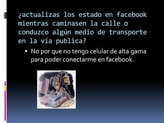 ¿actualizas los estado en facebook
mientras caminasen la calle o
conduzco algún medio de transporte
en la vía publica?
 No por que no tengo celular de alta gama

para poder conectarme en facebook.

 