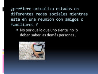 ¿prefiere actualiza estados en
diferentes redes sociales mientras
esta en una reunión con amigos o
familiares ?
 No por que lo que uno siente no lo

deben saber las demás personas .

 