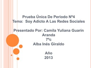 Prueba Única De Periodo Nº4
Tema: Soy Adicto A Las Redes Sociales
Presentado Por: Camila Yuliana Guarín
Aranda
7ºc
Alba Inés Giraldo
Año
2013

 