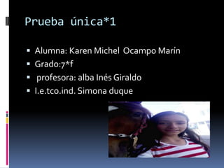 Prueba única*1
 Alumna: Karen Michel Ocampo Marín
 Grado:7*f
 profesora: alba Inés Giraldo
 I.e.tco.ind. Simona duque
 