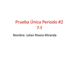 Prueba Única Periodo #2
7-f
Nombre: Julian Rivera Miranda
 