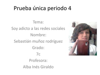 Prueba única periodo 4
Tema:
Soy adicto a las redes sociales
Nombre:
Sebastián muñoz rodríguez
Grado:
7c
Profesora:
Alba Inés Giraldo

 