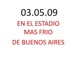 03.05.09
 EN EL ESTADIO
    MAS FRIO
DE BUENOS AIRES
 