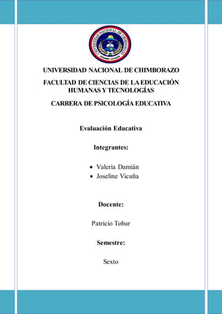 UNIVERSIDAD NACIONAL DE CHIMBORAZO
FACULTAD DE CIENCIAS DE LAEDUCACIÓN
HUMANAS YTECNOLOGÍAS
CARRERA DE PSICOLOGÍA EDUCATIVA
Evaluación Educativa
Integrantes:
 Valeria Damián
 Joseline Vicuña
Docente:
Patricio Tobar
Semestre:
Sexto
 