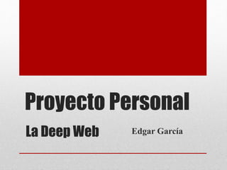 La Deep Web Edgar García
Proyecto Personal
 