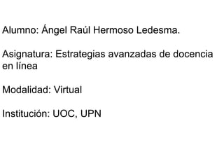 Alumno: Ángel Raúl Hermoso Ledesma. Asignatura: Estrategias avanzadas de docencia en línea Modalidad: Virtual Institución: UOC, UPN 