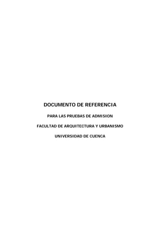 DOCUMENTO DE REFERENCIA
PARA LAS PRUEBAS DE ADMISION
FACULTAD DE ARQUITECTURA Y URBANISMO
UNIVERSIDAD DE CUENCA
 