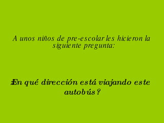 A unos niños de pre-escolar les hicieron la siguiente pregunta: ¿En qué dirección está viajando este autobús?