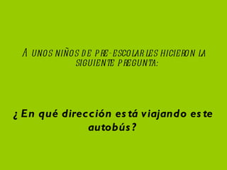 A unos niños de pre-escolar les hicieron la siguiente pregunta: ¿En qué dirección está viajando este autobús?