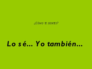 Lo sé... Yo también... ¿Cómo te sientes?