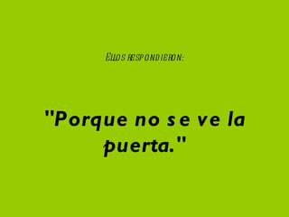 Ellos respondieron: "Porque no se ve la puerta." 