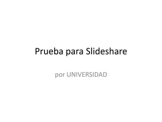 Prueba para Slideshare

    por UNIVERSIDAD
 