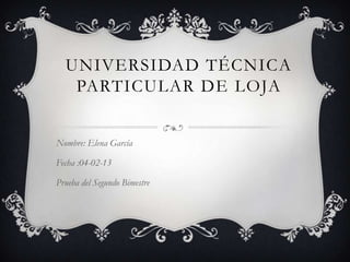 UNIVERSIDAD TÉCNICA
   PARTICULAR DE LOJA


Nombre: Elena García

Fecha :04-02-13

Prueba del Segundo Bimestre
 