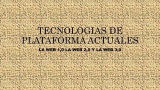 TECNOLOGIAS DE
PLATAFORMA ACTUALES
LA WEB 1,0 LA WEB 2,0 Y LA WEB 3,0
 