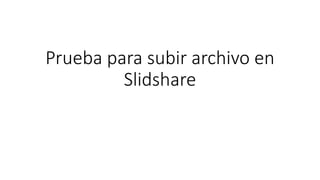 Prueba para subir archivo en
Slidshare
 