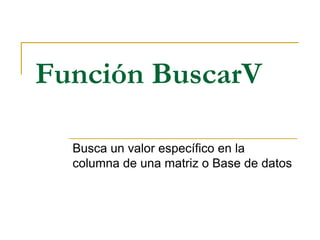 Función BuscarV

  Busca un valor específico en la
  columna de una matriz o Base de datos
 