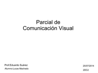 Parcial de
Comunicación Visual
Prof.Eduardo Suárez
Alumno:Lucas Machado
25/07/2014
2DC2
 