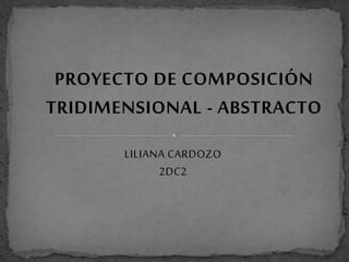 PROYECTO DE COMPOSICIÓN
TRIDIMENSIONAL - ABSTRACTO
LILIANA CARDOZO
2DC2
 