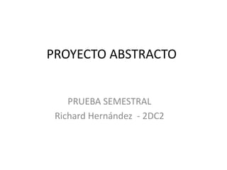 PROYECTO ABSTRACTO
PRUEBA SEMESTRAL
Richard Hernández - 2DC2
 