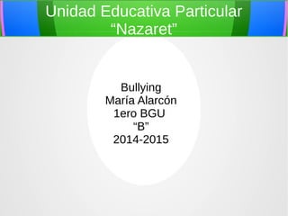 Unidad Educativa Particular 
“Nazaret” 
Bullying 
María Alarcón 
1ero BGU 
“B” 
2014-2015 
 