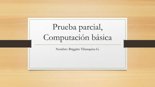 Prueba parcial,
Computación básica
Nombre: Briggitte Tibanquiza G.
 