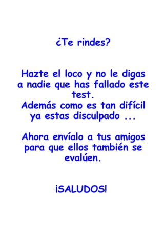 ¿Te rindes? Hazte el loco y no le digas a nadie que has fallado este test. Además como es tan difícil ya estas disculpado ... Ahora envíalo a tus amigos para que ellos también se evalúen. ¡SALUDOS!  