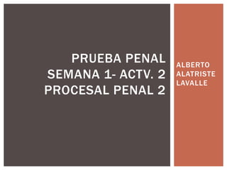 ALBERTO
ALATRISTE
LAVALLE
PRUEBA PENAL
SEMANA 1- ACTV. 2
PROCESAL PENAL 2
 