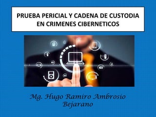 PRUEBA PERICIAL Y CADENA DE CUSTODIA
EN CRIMENES CIBERNETICOS
Mg. Hugo Ramiro Ambrosio
Bejarano
 