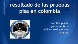 resultado de las pruebas 
pisa en colombia 
carolina pinilla 
grado: séptimo 
neil armstrong school 
sistemas 
 