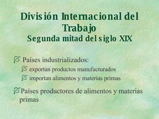 División Internacional del Trabajo Segunda mitad del siglo XIX Países industrializados: exportan productos manufacturados importan alimentos y materias primas Países productores de alimentos y materias primas
