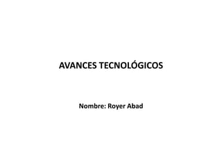 AVANCES TECNOLÓGICOS  Nombre: Royer Abad 
