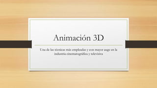 Animación 3D
Una de las técnicas más empleadas y con mayor auge en la
industria cinematográfica y televisiva
 