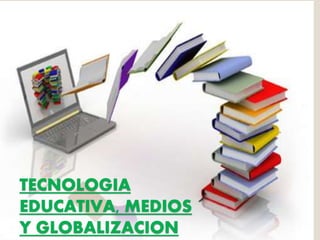 TECNOLOGIA
EDUCATIVA, MEDIOS
Y GLOBALIZACION
 