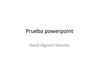 Prueba powerpoint
David Alguacil Sánchez

 